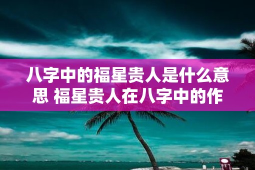 八字中的福星贵人是什么意思 福星贵人在八字中的作用是什么