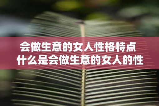 会做生意的女人性格特点 什么是会做生意的女人的性格特点