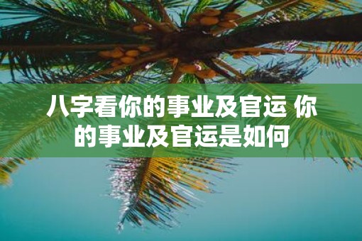 八字看你的事业及官运 你的事业及官运是如何