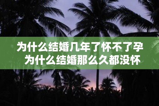 为什么结婚几年了怀不了孕  为什么结婚那么久都没怀孕