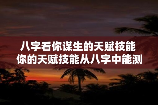 八字看你谋生的天赋技能 你的天赋技能从八字中能测出吗