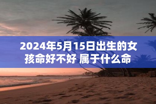 2025年5月15日出生的女孩命好不好 属于什么命