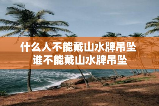 什么人不能戴山水牌吊坠 谁不能戴山水牌吊坠