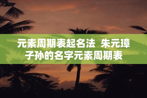 元素周期表起名法  朱元璋子孙的名字元素周期表
