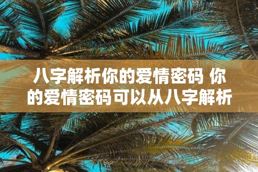 八字解析你的爱情密码 你的爱情密码可以从八字解析出吗