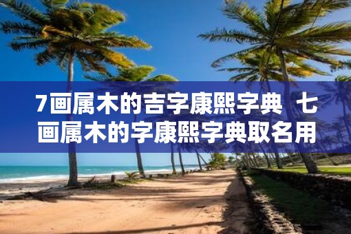 7画属木的吉字康熙字典  七画属木的字康熙字典取名用字