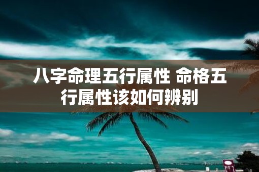 八字命理五行属性 命格五行属性该如何辨别