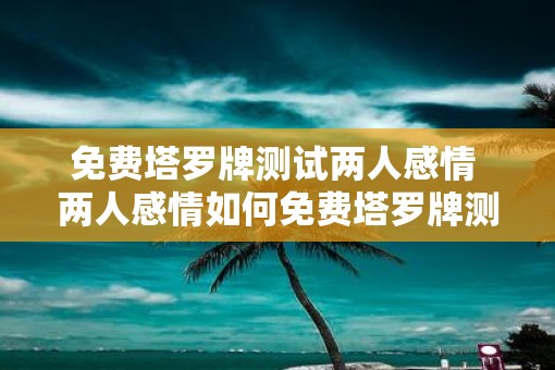 免费塔罗牌测试两人感情 两人感情如何免费塔罗牌测试