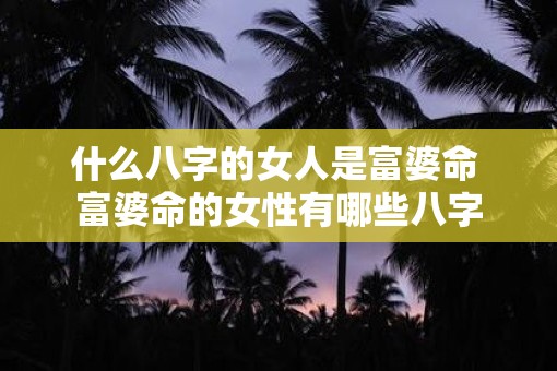 什么八字的女人是富婆命 富婆命的女性有哪些八字