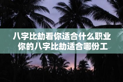 八字比劫看你适合什么职业 你的八字比劫适合哪份工作