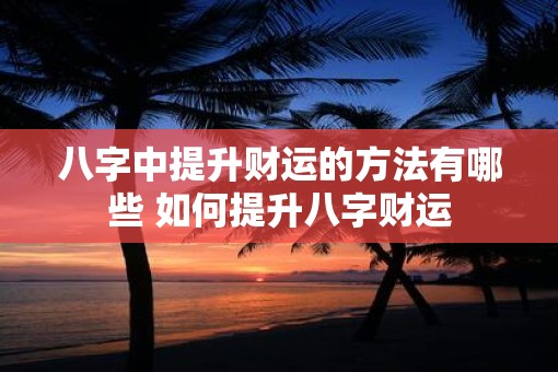 八字中提升财运的方法有哪些 如何提升八字财运