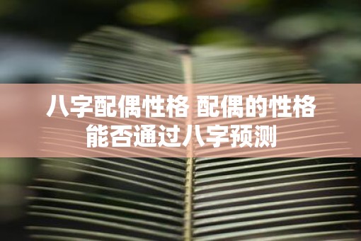 八字配偶性格 配偶的性格能否通过八字预测