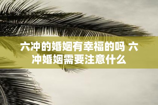 六冲的婚姻有幸福的吗 六冲婚姻需要注意什么