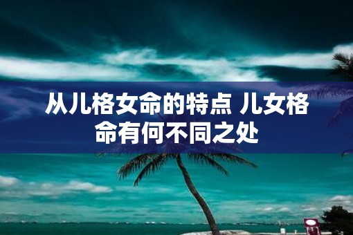 从儿格女命的特点 儿女格命有何不同之处