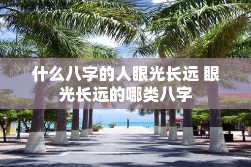 什么八字的人眼光长远 眼光长远的哪类八字