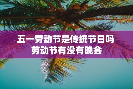 五一劳动节是传统节日吗 劳动节有没有晚会