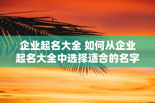 企业起名大全 如何从企业起名大全中选择适合的名字