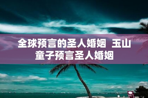 全球预言的圣人婚姻  玉山童子预言圣人婚姻