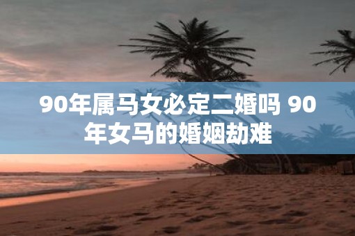 90年属马女必定二婚吗 90年女马的婚姻劫难