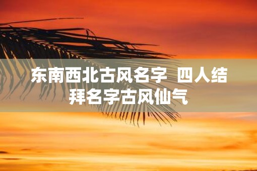 东南西北古风名字  四人结拜名字古风仙气