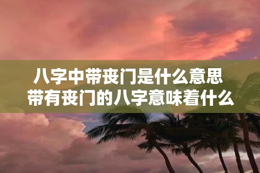 八字中带丧门是什么意思 带有丧门的八字意味着什么