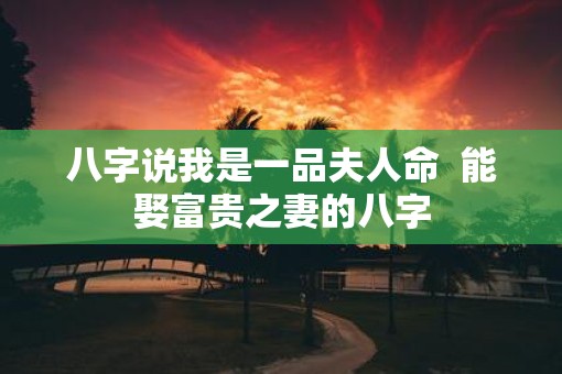 八字说我是一品夫人命  能娶富贵之妻的八字