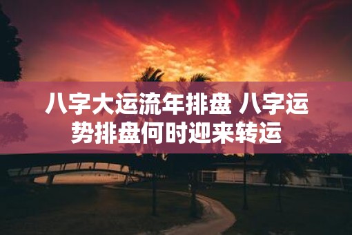 八字大运流年排盘 八字运势排盘何时迎来转运