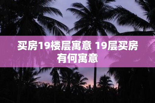 买房19楼层寓意 19层买房有何寓意