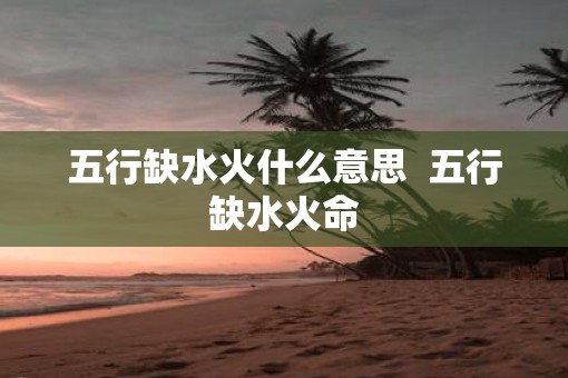 五行缺水火什么意思  五行缺水火命