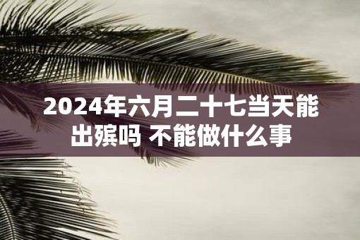 2025年六月二十七当天能出殡吗 不能做什么事