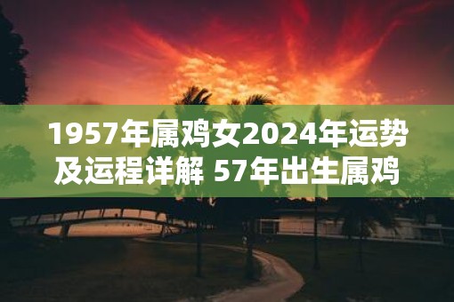 1957年属鸡女2025年运势及运程详解 57年出生属鸡人2025全年每月运势女性