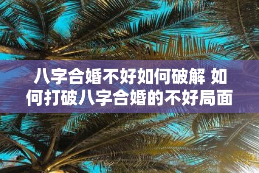 八字合婚不好如何破解 如何打破八字合婚的不好局面