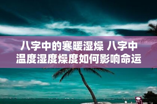 八字中的寒暖湿燥 八字中温度湿度燥度如何影响命运