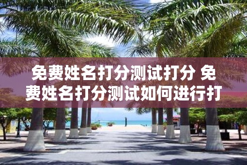 免费姓名打分测试打分 免费姓名打分测试如何进行打分
