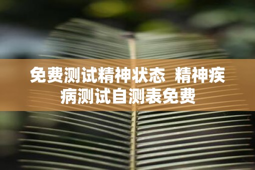 免费测试精神状态  精神疾病测试自测表免费