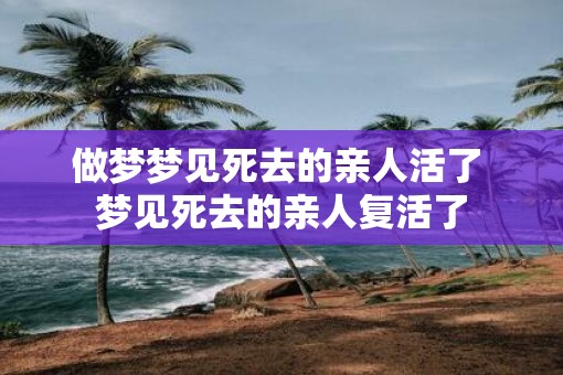 做梦梦见死去的亲人活了 梦见死去的亲人复活了