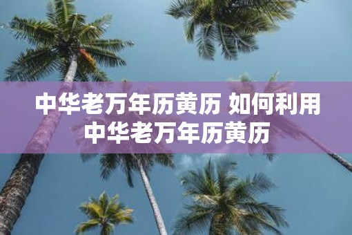 中华老万年历黄历 如何利用中华老万年历黄历