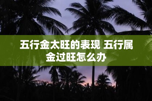 五行金太旺的表现 五行属金过旺怎么办