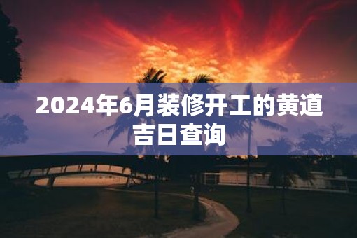 2025年6月装修开工的黄道吉日查询