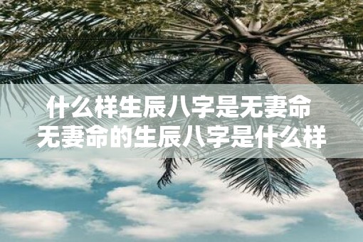 什么样生辰八字是无妻命 无妻命的生辰八字是什么样的