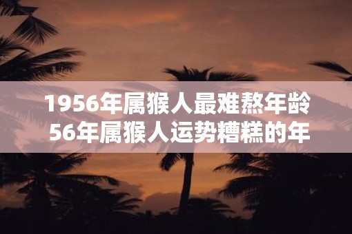 1956年属猴人最难熬年龄 56年属猴人运势糟糕的年份