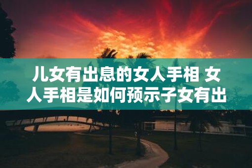 儿女有出息的女人手相 女人手相是如何预示子女有出息的