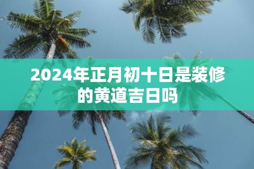2025年正月初十日是装修的黄道吉日吗