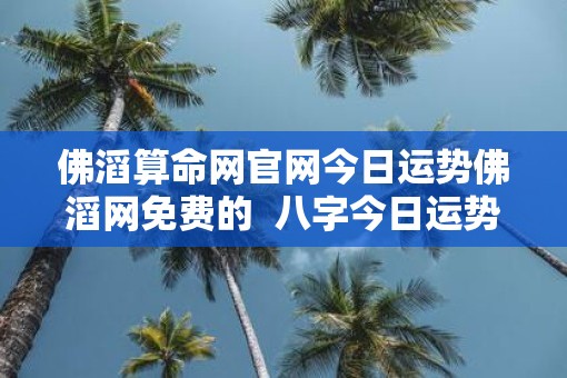 佛滔算命网官网今日运势佛滔网免费的  八字今日运势查询运佛滔