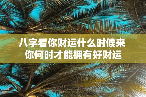 八字看你财运什么时候来 你何时才能拥有好财运 八字看你财运什么时候来 你何时才能拥有好财运