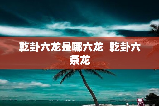 乾卦六龙是哪六龙  乾卦六条龙