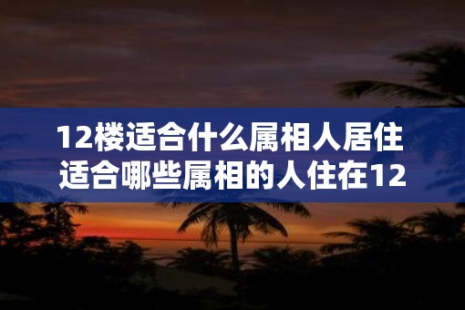 12楼适合什么属相人居住 适合哪些属相的人住在12楼