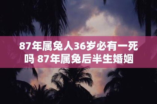 87年属兔人36岁必有一死吗 87年属兔后半生婚姻