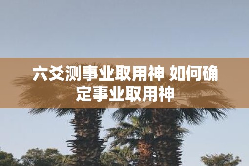 六爻测事业取用神 如何确定事业取用神