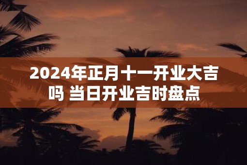 2025年正月十一开业大吉吗 当日开业吉时盘点